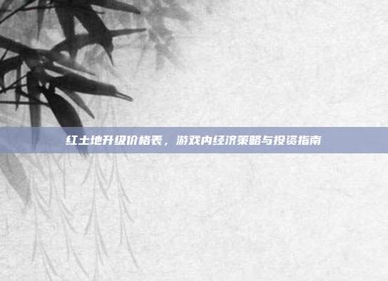 红土地升级价格表,游戏内经济策略与投资指南-第1张图片-速奇网 红土地升级价格表,游戏内经济策略与投资指南-第1张图片-速奇网