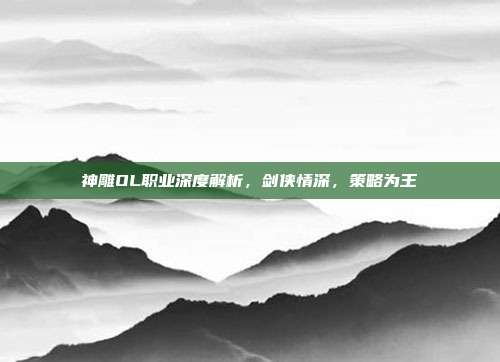 神雕OL职业深度解析，剑侠情深，策略为王-第1张图片-速奇网