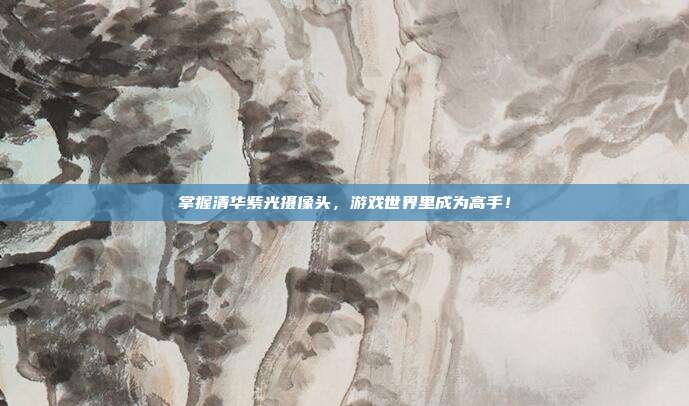 掌握清华紫光摄像头,游戏世界里成为高手!-第1张图片-速奇网 掌握清华紫光摄像头,游戏世界里成为高手!-第1张图片-速奇网