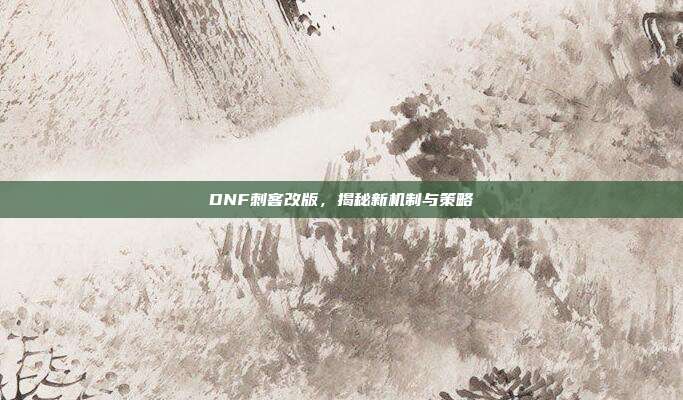 DNF刺客改版,揭秘新机制与策略-第1张图片-速奇网 DNF刺客改版,揭秘新机制与策略-第1张图片-速奇网