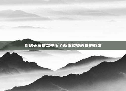揭秘英雄联盟中溪子解说视频的幕后故事-第1张图片-速奇网 揭秘英雄联盟中溪子解说视频的幕后故事-第1张图片-速奇网