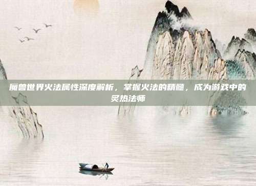 魔兽世界火法属性深度解析,掌握火法的精髓,成为游戏中的炙热法师-第1张图片-速奇网 魔兽世界火法属性深度解析,掌握火法的精髓,成为游戏中的炙热法师-第1张图片-速奇网