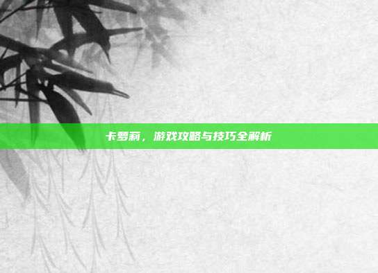 卡萝莉,游戏攻略与技巧全解析-第1张图片-速奇网 卡萝莉,游戏攻略与技巧全解析-第1张图片-速奇网