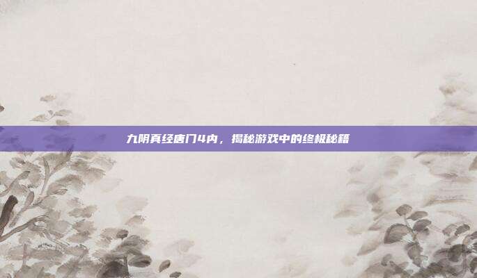 九阴真经唐门4内，揭秘游戏中的终极秘籍-第1张图片-速奇网