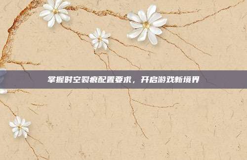 掌握时空裂痕配置要求，开启游戏新境界-第1张图片-速奇网
