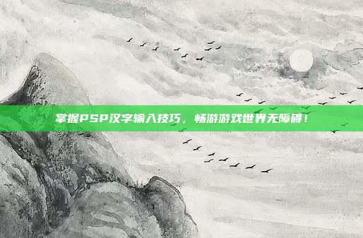 掌握PSP汉字输入技巧,畅游游戏世界无障碍!-第1张图片-速奇网 掌握PSP汉字输入技巧,畅游游戏世界无障碍!-第1张图片-速奇网