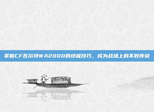 掌握CF瓦尔特WA2000的终极技巧，成为战场上的不败传说-第1张图片-速奇网