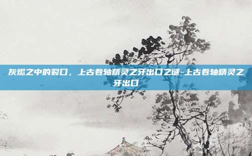 灰烬之中的裂口，上古卷轴精灵之牙出口之谜-上古卷轴精灵之牙出口-第1张图片-速奇网