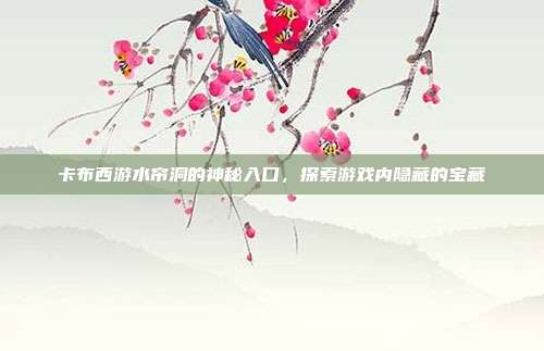 卡布西游水帘洞的神秘入口,探索游戏内隐藏的宝藏-第1张图片-速奇网 卡布西游水帘洞的神秘入口,探索游戏内隐藏的宝藏-第1张图片-速奇网