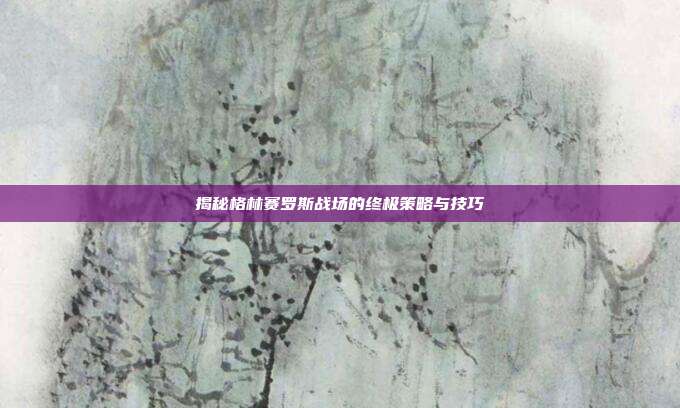 揭秘格林赛罗斯战场的终极策略与技巧-第1张图片-速奇网 揭秘格林赛罗斯战场的终极策略与技巧-第1张图片-速奇网