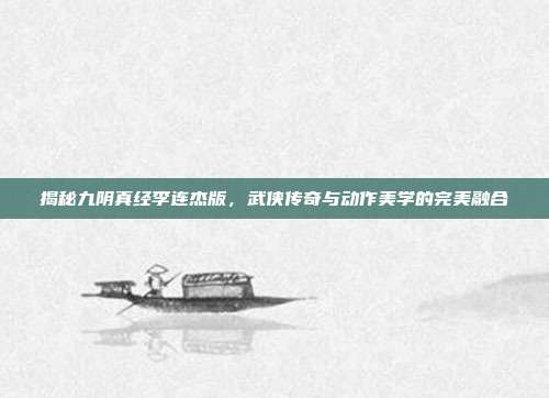 揭秘九阴真经李连杰版，武侠传奇与动作美学的完美融合-第1张图片-速奇网