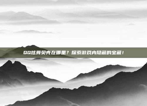 QQ炫舞贝壳在哪里?探索游戏内隐藏的宝藏!-第1张图片-速奇网 QQ炫舞贝壳在哪里?探索游戏内隐藏的宝藏!-第1张图片-速奇网