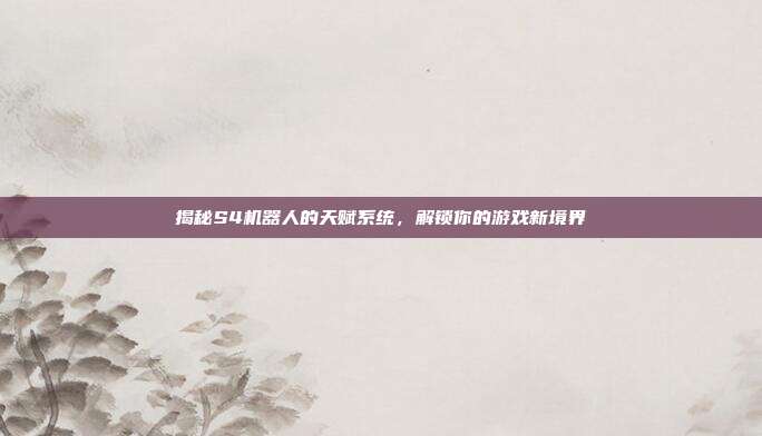 揭秘S4机器人的天赋系统,解锁你的游戏新境界-第1张图片-速奇网 揭秘S4机器人的天赋系统,解锁你的游戏新境界-第1张图片-速奇网