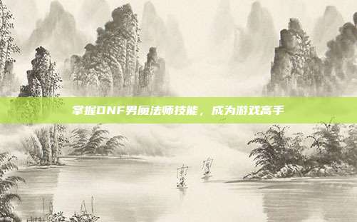 掌握DNF男魔法师技能,成为游戏高手-第1张图片-速奇网 掌握DNF男魔法师技能,成为游戏高手-第1张图片-速奇网