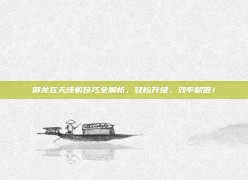 御龙在天挂机技巧全解析,轻松升级,效率翻倍!-第1张图片-速奇网 御龙在天挂机技巧全解析,轻松升级,效率翻倍!-第1张图片-速奇网