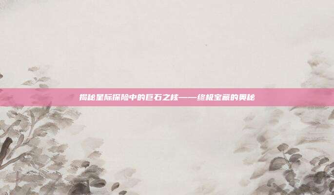 揭秘星际探险中的巨石之核——终极宝藏的奥秘-第1张图片-速奇网 揭秘星际探险中的巨石之核——终极宝藏的奥秘-第1张图片-速奇网