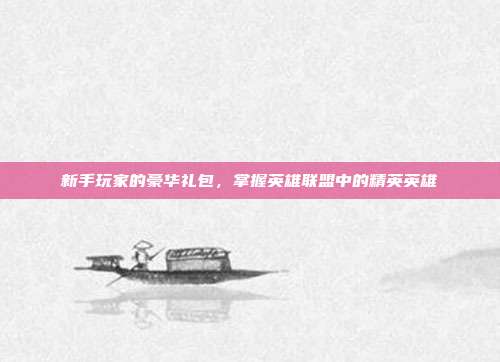 新手玩家的豪华礼包,掌握英雄联盟中的精英英雄-第1张图片-速奇网 新手玩家的豪华礼包,掌握英雄联盟中的精英英雄-第1张图片-速奇网