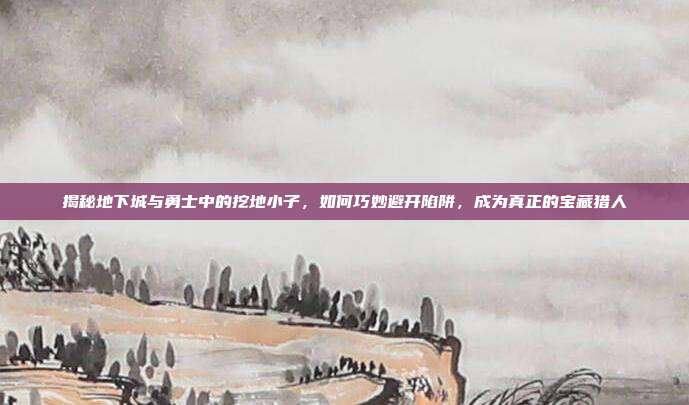 揭秘地下城与勇士中的挖地小子,如何巧妙避开陷阱,成为真正的宝藏猎人-第1张图片-速奇网 揭秘地下城与勇士中的挖地小子,如何巧妙避开陷阱,成为真正的宝藏猎人-第1张图片-速奇网