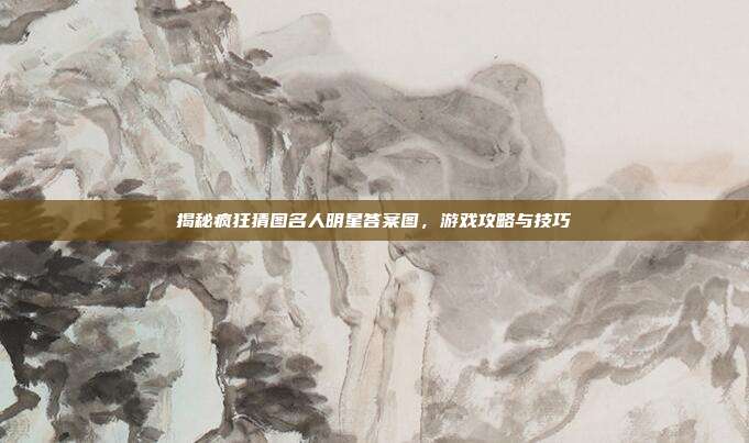 揭秘疯狂猜图名人明星答案图,游戏攻略与技巧-第1张图片-速奇网 揭秘疯狂猜图名人明星答案图,游戏攻略与技巧-第1张图片-速奇网