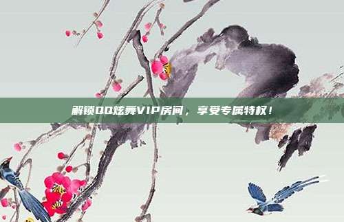 解锁QQ炫舞VIP房间,享受专属特权!-第1张图片-速奇网 解锁QQ炫舞VIP房间,享受专属特权!-第1张图片-速奇网