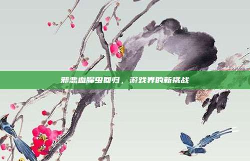 邪恶血腥虫回归,游戏界的新挑战-第1张图片-速奇网 邪恶血腥虫回归,游戏界的新挑战-第1张图片-速奇网