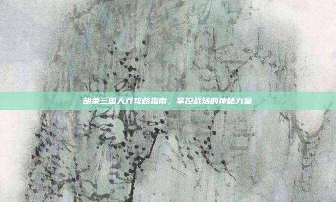胡莱三国大乔攻略指南，掌控战场的神秘力量-第1张图片-速奇网