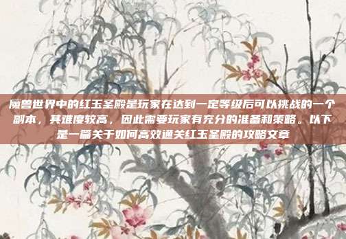 魔兽世界中的红玉圣殿是玩家在达到一定等级后可以挑战的一个副本,其难度较高,因此需要玩家有充分的准备和策略。以下是一篇关于如何高效通关红玉圣殿的攻略文章-第1张图片-速奇网 魔兽世界中的红玉圣殿是玩家在达到一定等级后可以挑战的一个副本,其难度较高,因此需要玩家有充分的准备和策略。以下是一篇关于如何高效通关红玉圣殿的攻略文章-第1张图片-速奇网