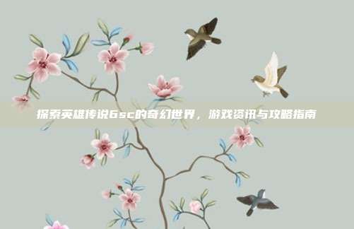 探索英雄传说6sc的奇幻世界，游戏资讯与攻略指南-第1张图片-速奇网