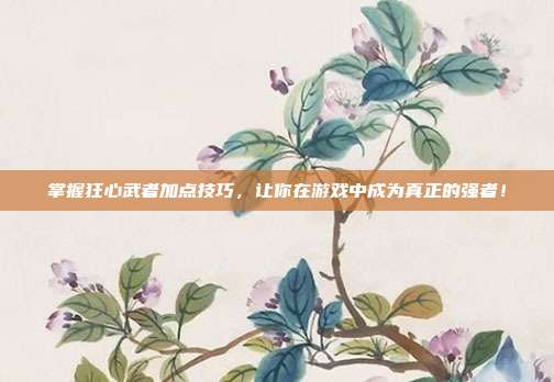 掌握狂心武者加点技巧,让你在游戏中成为真正的强者!-第1张图片-速奇网 掌握狂心武者加点技巧,让你在游戏中成为真正的强者!-第1张图片-速奇网
