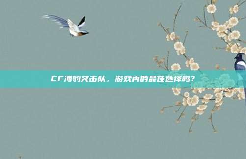 CF海豹突击队,游戏内的最佳选择吗?-第1张图片-速奇网 CF海豹突击队,游戏内的最佳选择吗?-第1张图片-速奇网