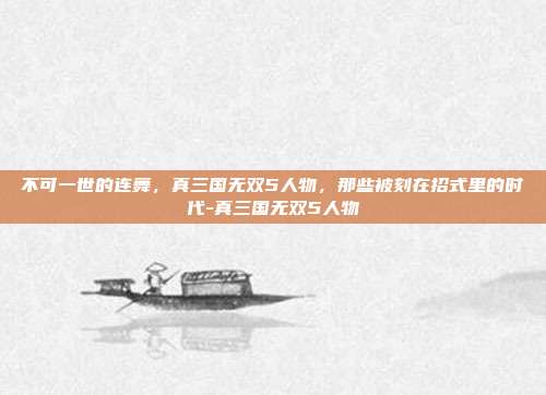不可一世的连舞，真三国无双5人物，那些被刻在招式里的时代-真三国无双5人物-第1张图片-速奇网