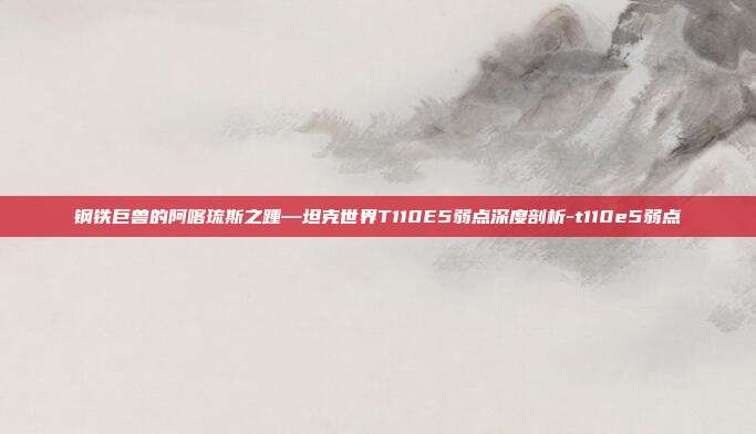 钢铁巨兽的阿喀琉斯之踵—坦克世界T110E5弱点深度剖析-t110e5弱点-第1张图片-速奇网