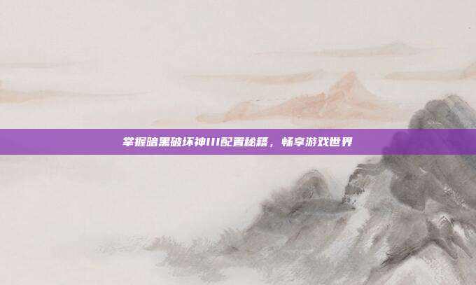 掌握暗黑破坏神III配置秘籍,畅享游戏世界-第1张图片-速奇网 掌握暗黑破坏神III配置秘籍,畅享游戏世界-第1张图片-速奇网