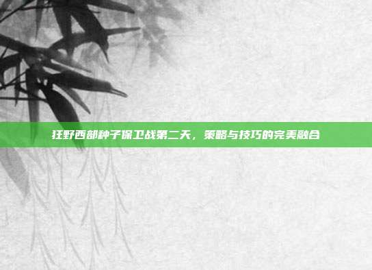 狂野西部种子保卫战第二天，策略与技巧的完美融合-第1张图片-速奇网