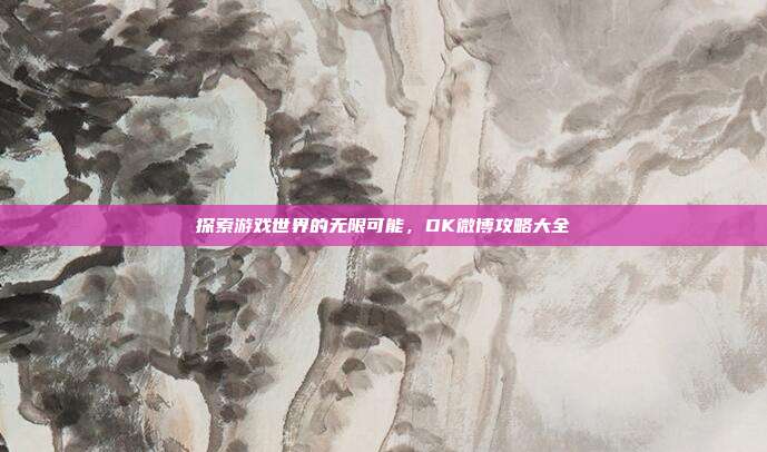 探索游戏世界的无限可能，DK微博攻略大全-第1张图片-速奇网