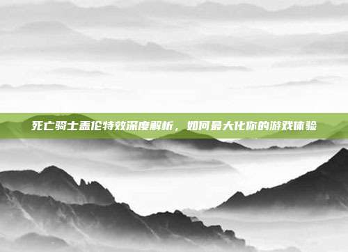 死亡骑士盖伦特效深度解析,如何最大化你的游戏体验-第1张图片-速奇网 死亡骑士盖伦特效深度解析,如何最大化你的游戏体验-第1张图片-速奇网