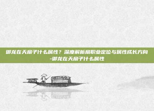 御龙在天扇子什么属性？深度解析扇职业定位与属性成长方向-御龙在天扇子什么属性-第1张图片-速奇网