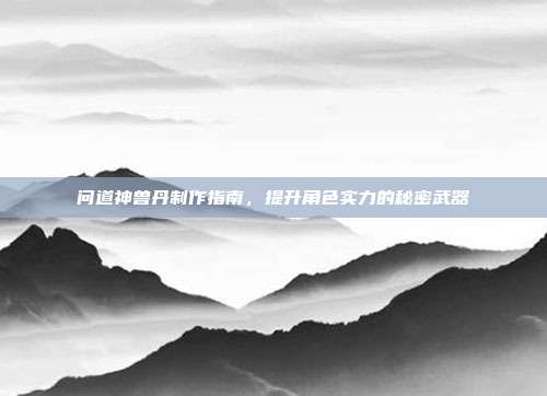 问道神兽丹制作指南,提升角色实力的秘密武器-第1张图片-速奇网 问道神兽丹制作指南,提升角色实力的秘密武器-第1张图片-速奇网