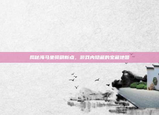 揭秘海马坐骑刷新点,游戏内隐藏的宝藏地图-第1张图片-速奇网 揭秘海马坐骑刷新点,游戏内隐藏的宝藏地图-第1张图片-速奇网