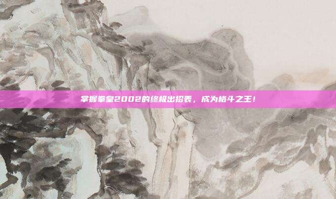 掌握拳皇2002的终极出招表,成为格斗之王!-第1张图片-速奇网 掌握拳皇2002的终极出招表,成为格斗之王!-第1张图片-速奇网
