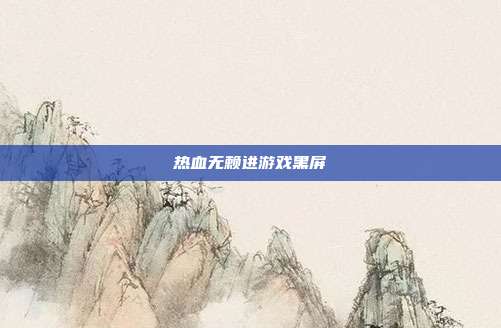 热血无赖进游戏黑屏-第1张图片-速奇网 热血无赖进游戏黑屏-第1张图片-速奇网