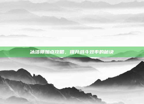 冰洁师加点攻略，提升战斗效率的秘诀-第1张图片-速奇网