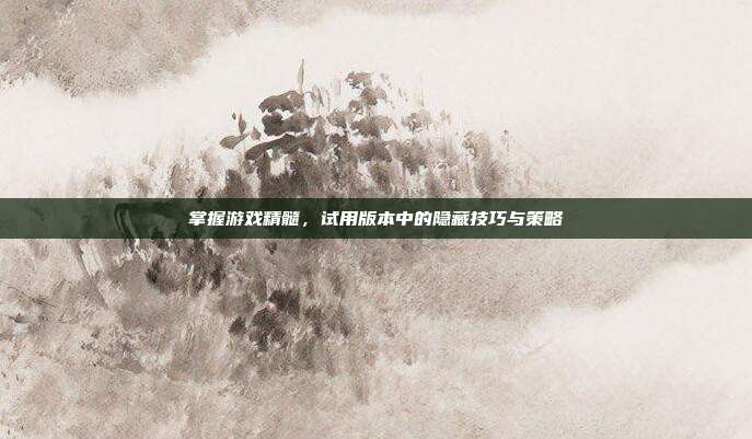 掌握游戏精髓,试用版本中的隐藏技巧与策略-第1张图片-速奇网 掌握游戏精髓,试用版本中的隐藏技巧与策略-第1张图片-速奇网