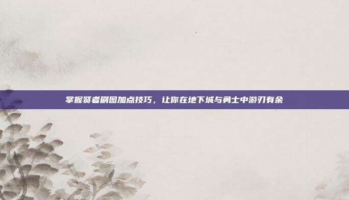 掌握贤者刷图加点技巧，让你在地下城与勇士中游刃有余-第1张图片-速奇网