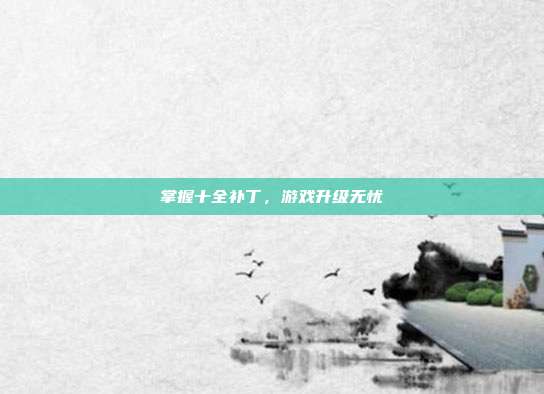 掌握十全补丁，游戏升级无忧-第1张图片-速奇网