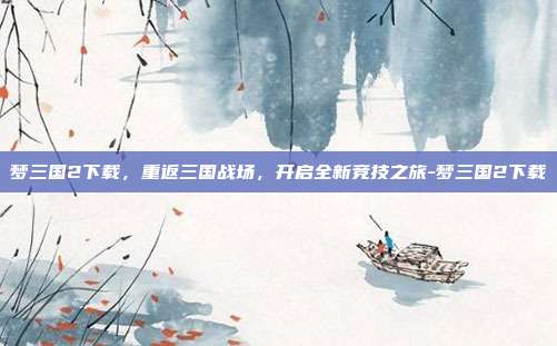 梦三国2下载,重返三国战场,开启全新竞技之旅-梦三国2下载-第1张图片-速奇网 梦三国2下载,重返三国战场,开启全新竞技之旅-梦三国2下载-第1张图片-速奇网