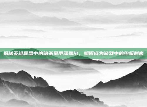 揭秘英雄联盟中的暗杀星伊泽瑞尔,如何成为游戏中的终极刺客-第1张图片-速奇网 揭秘英雄联盟中的暗杀星伊泽瑞尔,如何成为游戏中的终极刺客-第1张图片-速奇网
