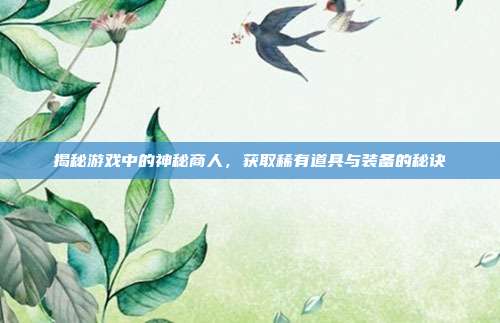 揭秘游戏中的神秘商人,获取稀有道具与装备的秘诀-第1张图片-速奇网 揭秘游戏中的神秘商人,获取稀有道具与装备的秘诀-第1张图片-速奇网