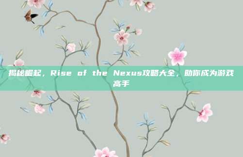 揭秘崛起,Rise of the Nexus攻略大全,助你成为游戏高手-第1张图片-速奇网 揭秘崛起,Rise of the Nexus攻略大全,助你成为游戏高手-第1张图片-速奇网