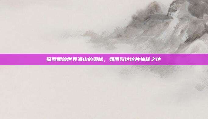 探索魔兽世界海山的奥秘,如何到达这片神秘之地-第1张图片-速奇网 探索魔兽世界海山的奥秘,如何到达这片神秘之地-第1张图片-速奇网